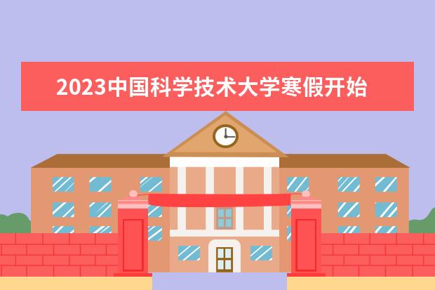 2023中国科学技术大学寒假开始和结束时间 什么时候放寒假