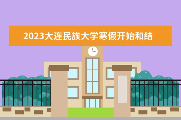 2023大连民族大学寒假开始和结束时间 什么时候放寒假