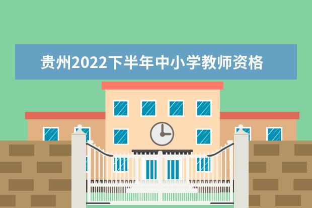 贵州2022下半年中小学教师资格考试笔试成绩公布及复查时间