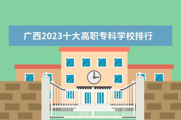 广西2023十大高职专科学校排行榜 排名前10强大专院校