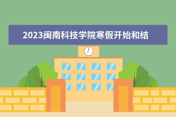 2023闽南科技学院寒假开始和结束时间 什么时候放寒假