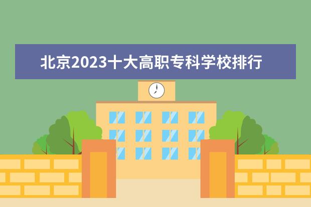 北京2023十大高职专科学校排行榜 排名前10强大专院校