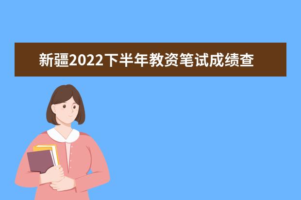 新疆2022下半年教资笔试成绩查询入口在哪 几号几点查成绩