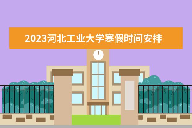 2023河北工业大学寒假时间安排 什么时候放寒假
