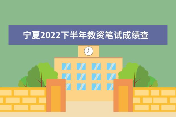 宁夏2022下半年教资笔试成绩查询入口在哪 几号几点查成绩