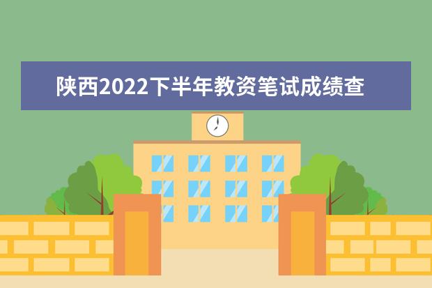 陕西2022下半年教资笔试成绩查询入口在哪 几号几点查成绩