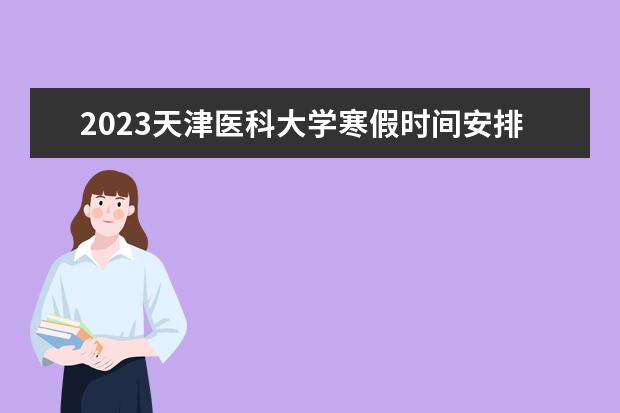 2023天津医科大学寒假时间安排 什么时候放寒假