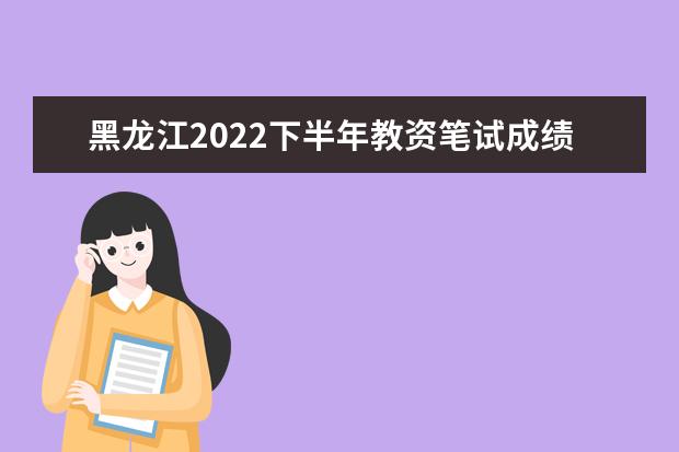 黑龙江2022下半年教资笔试成绩查询入口在哪 几号几点查成绩
