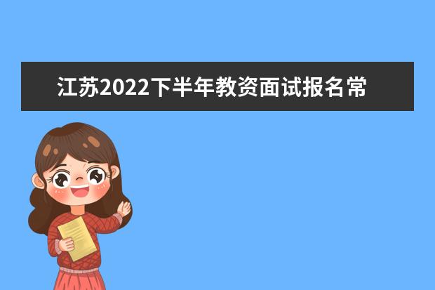 江苏2022下半年教资面试报名常见问题有哪些
