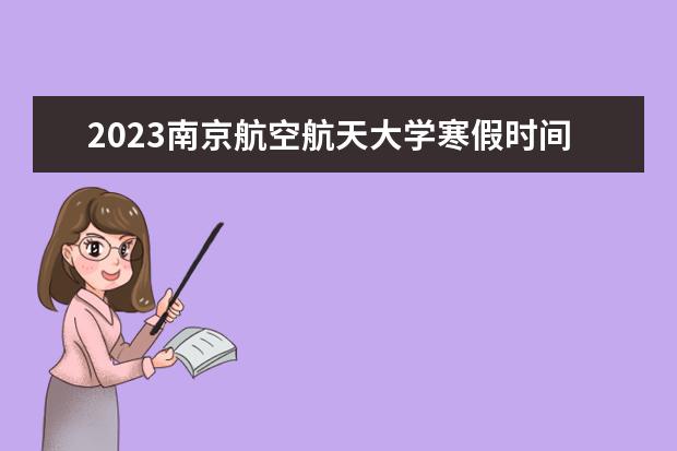 2023南京航空航天大学寒假时间安排 什么时候放寒假