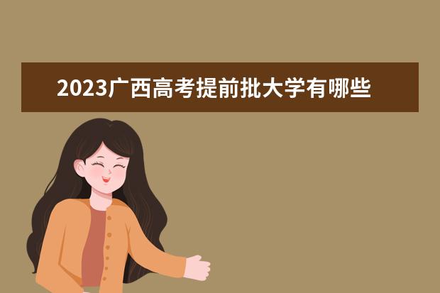2023广西高考提前批大学有哪些 院校名单一览表