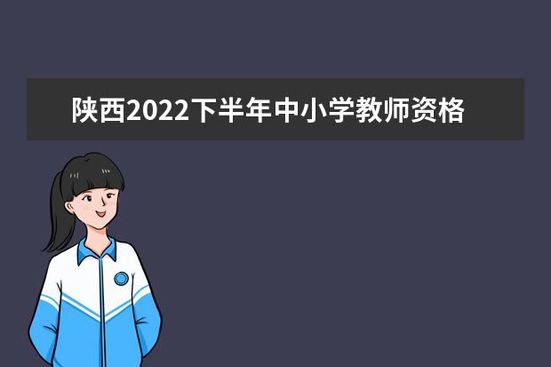 陕西2022下半年中小学教师资格考试面试时间 什么时候面试