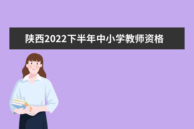 陕西2022下半年中小学教师资格考试面试报考须知 有什么注意事项