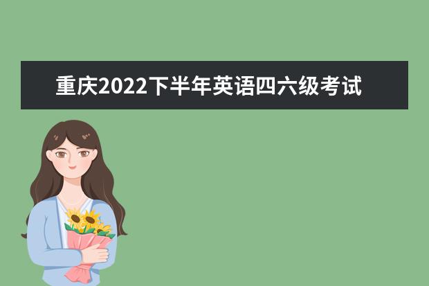 重庆2022下半年英语四六级考试（笔试）和高校英语应用能力考试延期举行