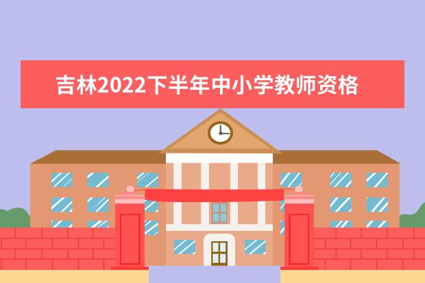 吉林2022下半年中小学教师资格考试面试注意事项