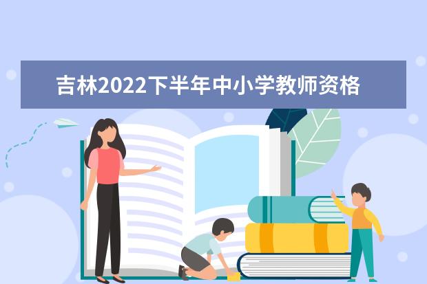 吉林2022下半年中小学教师资格考试面试报名所需材料
