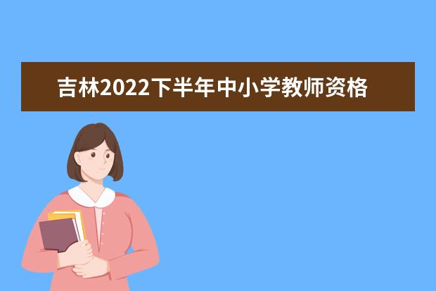 吉林2022下半年中小学教师资格考试面试报名条件