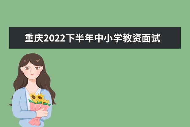 重庆2022下半年中小学教资面试的考核内容有哪些 都考什么