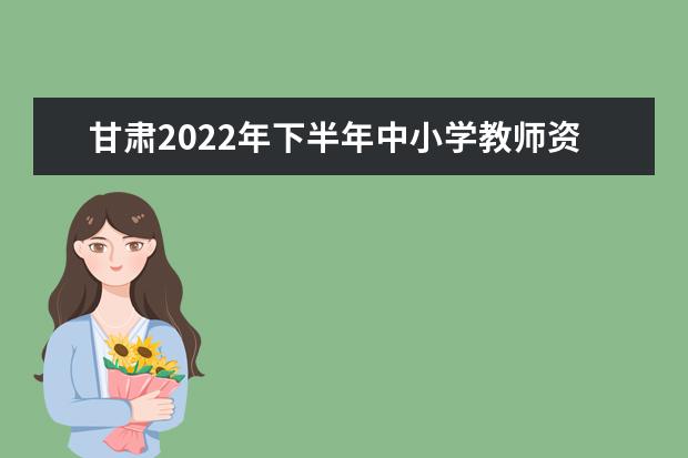 甘肃2022年下半年中小学教师资格考试面试报名时间及方式 哪天报名