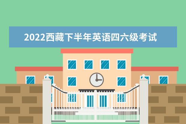 2022西藏下半年英语四六级考试延期了吗 会推迟吗