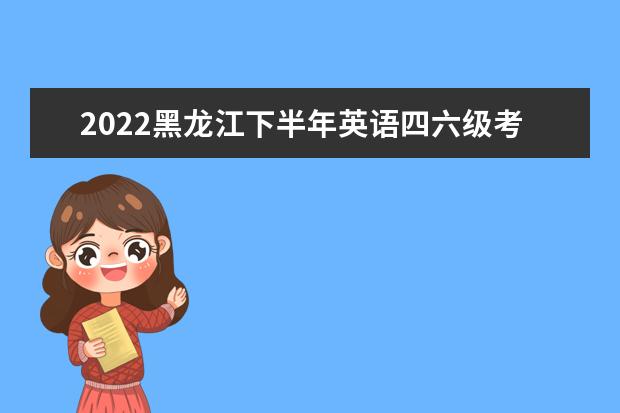 2022黑龙江下半年英语四六级考试延期了吗 会推迟吗