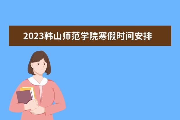 2023韩山师范学院寒假时间安排 什么时候放寒假