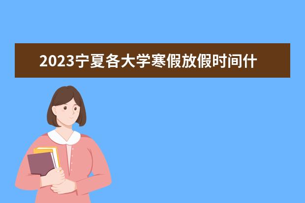 2023宁夏各大学寒假放假时间什么时候 几月几号放寒假
