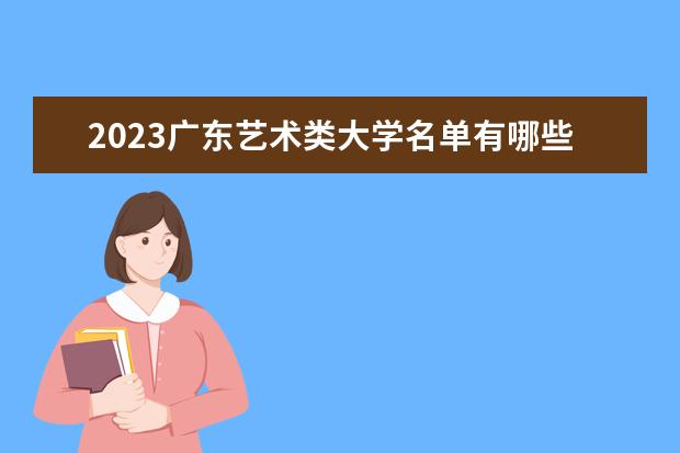 2023广东艺术类大学名单有哪些 最好的艺术类院校排名