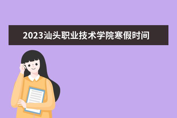 2023汕头职业技术学院寒假时间安排 什么时候放寒假