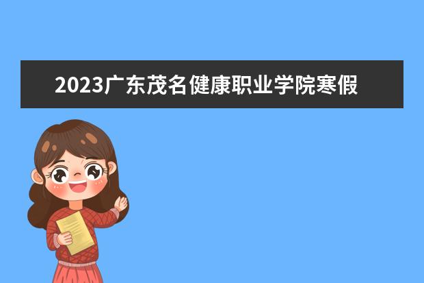 2023广东茂名健康职业学院寒假时间安排 什么时候放寒假
