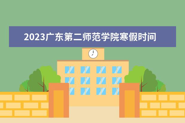 2023广东第二师范学院寒假时间安排 什么时候放寒假
