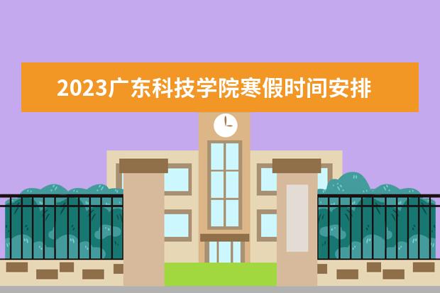 2023广东科技学院寒假时间安排 什么时候放寒假