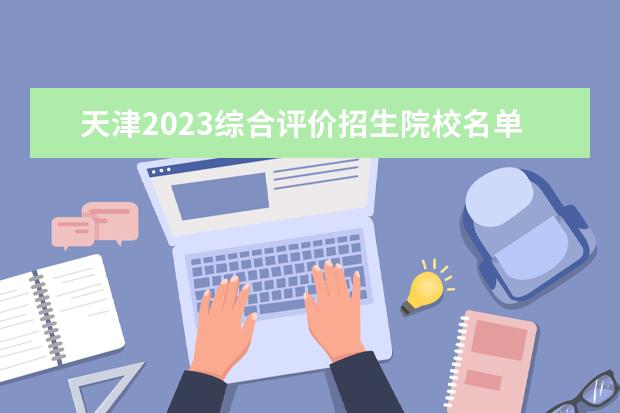 天津2023综合评价招生院校名单一览表 有哪些大学