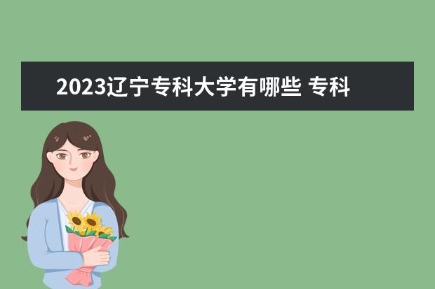 2023辽宁专科大学有哪些 专科院校名单一览表