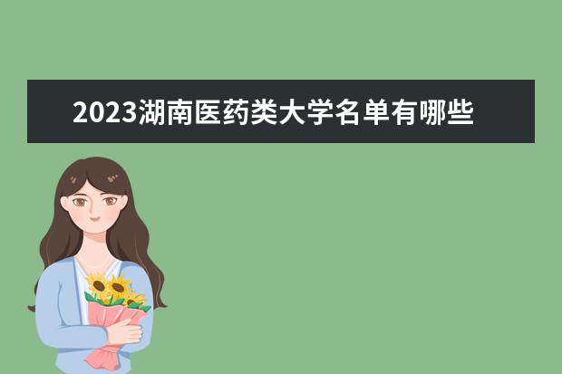 2023湖南医药类大学名单有哪些 最好医药类院校排名