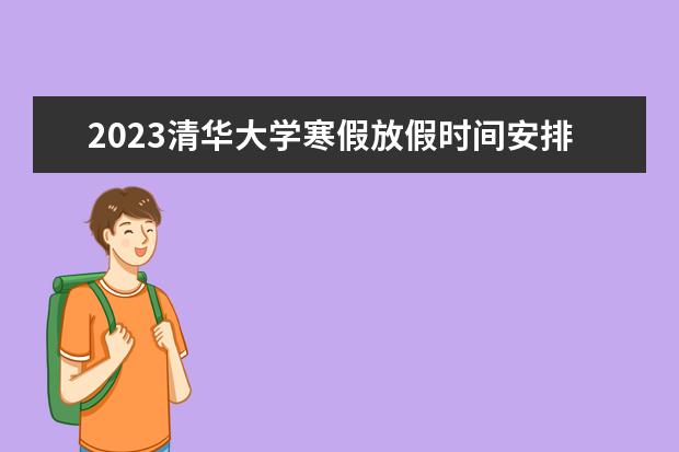 2023清华大学寒假放假时间安排 什么时候放寒假