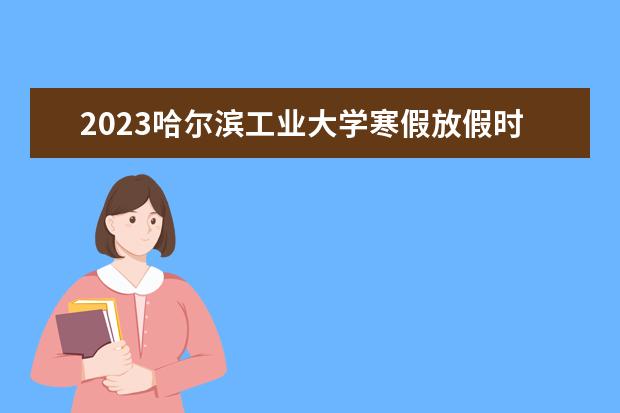 2023哈尔滨工业大学寒假放假时间 什么时候放寒假