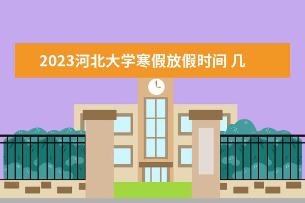 2023河北大学寒假放假时间 几月几日开始放寒假
