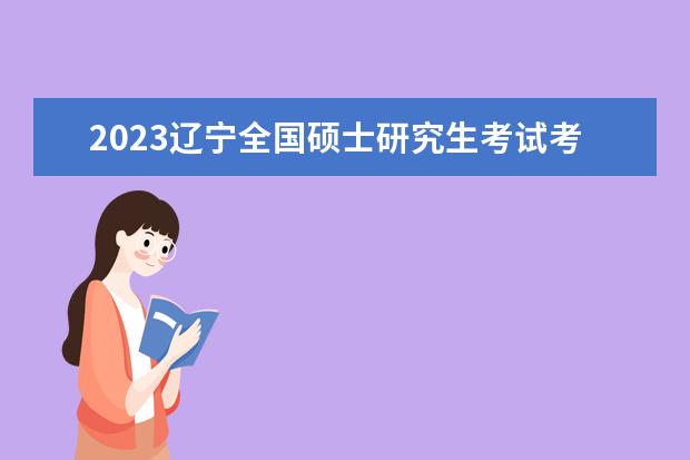 2023辽宁全国硕士研究生考试考生信息摸排时间 如何进行