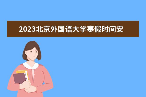 2023北京外国语大学寒假时间安排 什么时候放寒假