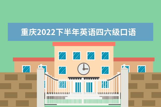 重庆2022下半年英语四六级口语考试会延期吗