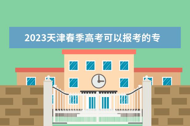 2023天津春季高考可以报考的专科学校