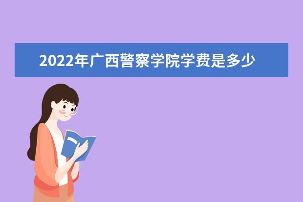 2022年广西警察学院学费是多少 各专业收费标准