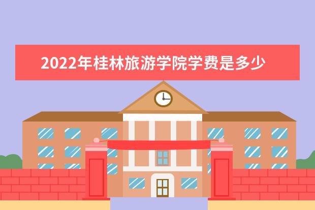 2022年桂林旅游学院学费是多少 各专业收费标准