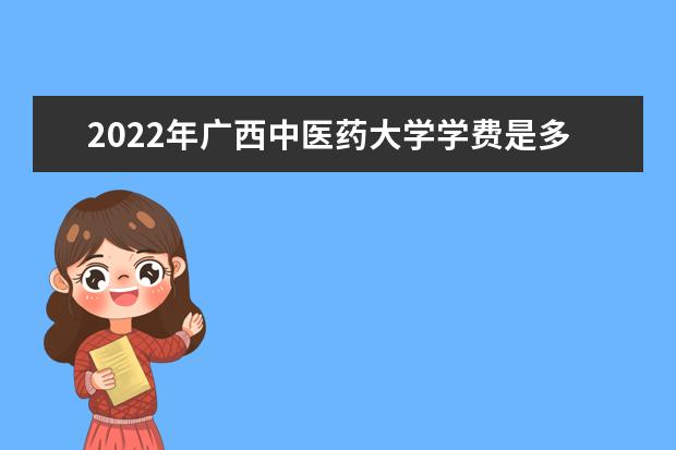 2022年广西中医药大学学费是多少 各专业收费标准