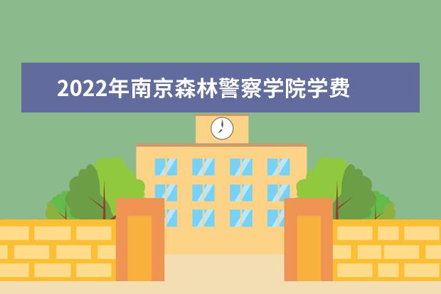 2022年南京森林警察学院学费 各专业学费是多少