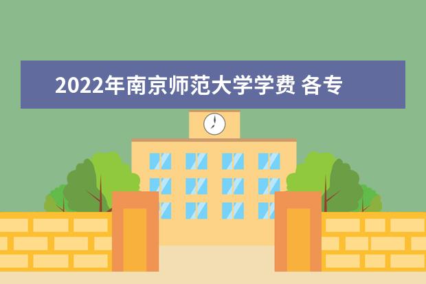 2022年南京师范大学学费 各专业学费是多少