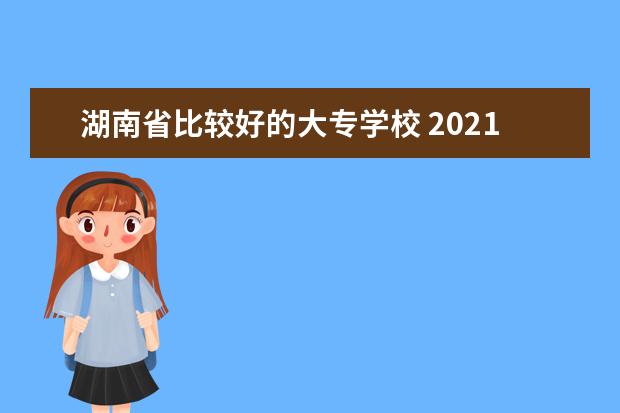 湖南省比较好的大专学校 2021湖南高职专科院校排名前二十