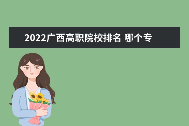 2022广西高职院校排名 哪个专科学校好