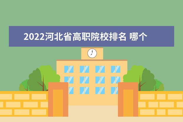 2022河北省高职院校排名 哪个专科学校好